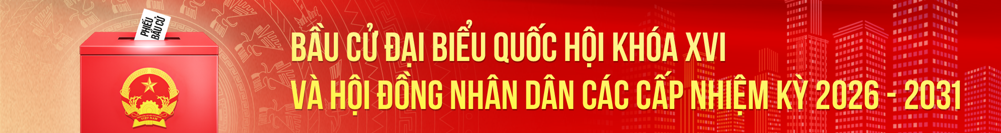 BẦU CỬ ĐẠI BIỂU QUỐC HỘI KHÓA XVI VÀ HỘI ĐỒNG NHÂN DÂN CÁC CẤP NHIỆM KỲ 2026 - 2031